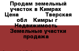 Продам земельный участок в Кимрах › Цена ­ 700 000 - Тверская обл., Кимры г. Недвижимость » Земельные участки продажа   